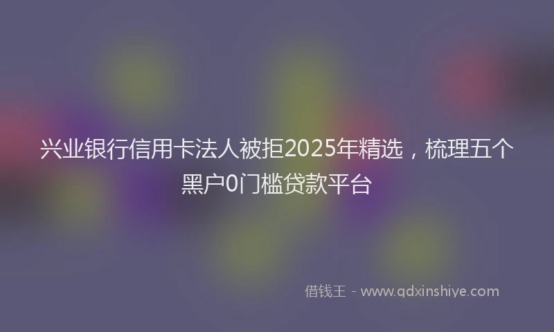 兴业银行信用卡法人被拒2025年精选，梳理五个黑户0门槛贷款平台