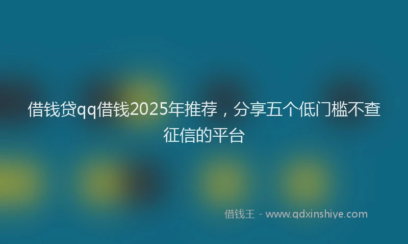 借钱贷qq借钱2025年推荐，分享五个低门槛不查征信的平台