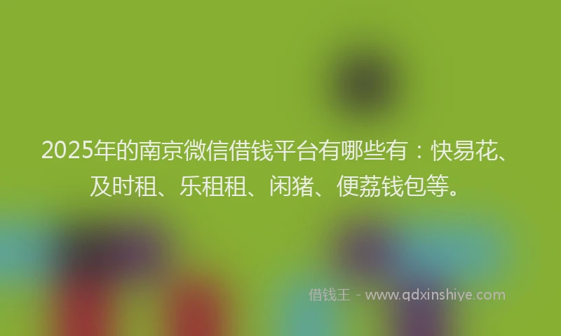 2025年的南京微信借钱平台有哪些有：快易花、及时租、乐租租、闲猪、便荔钱包等。