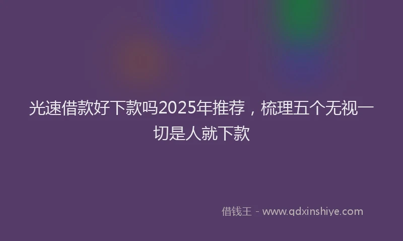 光速借款好下款吗2025年推荐，梳理五个无视一切是人就下款