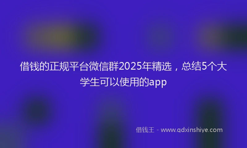 借钱的正规平台微信群2025年精选，总结5个大学生可以使用的app