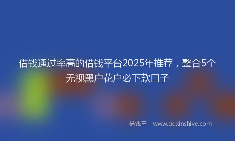 借钱通过率高的借钱平台2025年推荐，整合5个无视黑户花户必下款口子