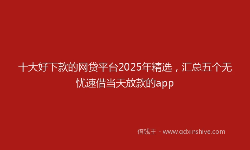十大好下款的网贷平台2025年精选，汇总五个无忧速借当天放款的app