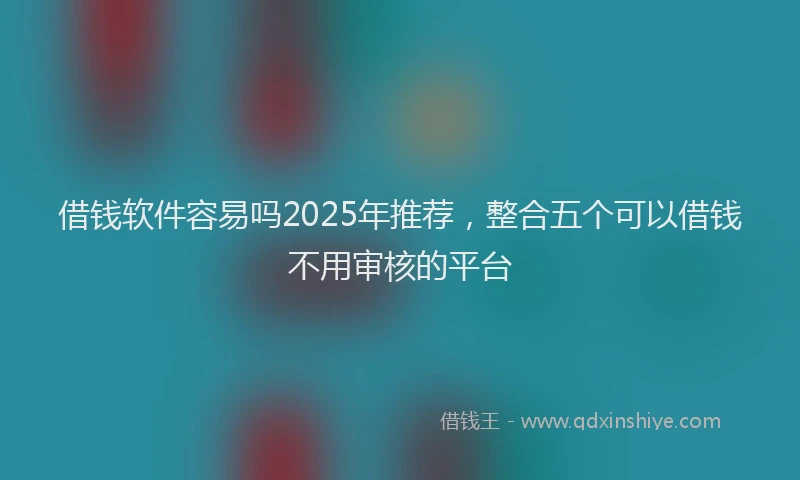 借钱软件容易吗2025年推荐，整合五个可以借钱不用审核的平台