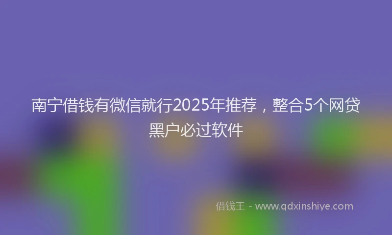 南宁借钱有微信就行2025年推荐，整合5个网贷黑户必过软件