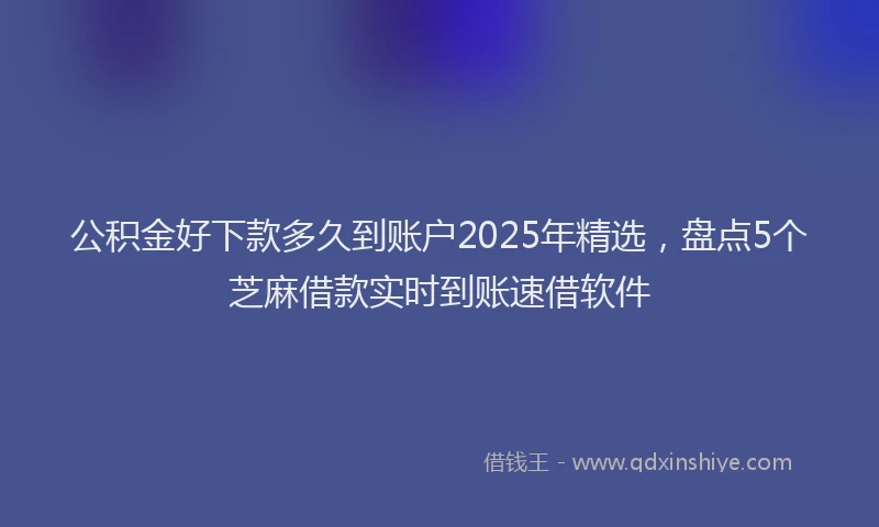 公积金好下款多久到账户2025年精选，盘点5个芝麻借款实时到账速借软件