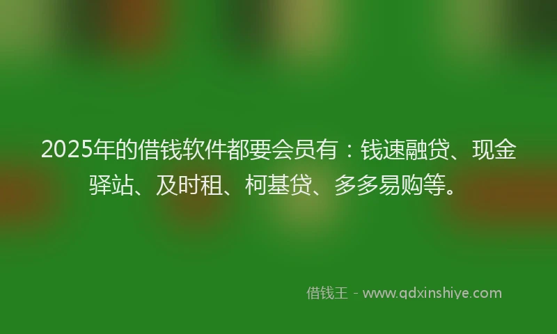 2025年的借钱软件都要会员有：钱速融贷、现金驿站、及时租、柯基贷、多多易购等。
