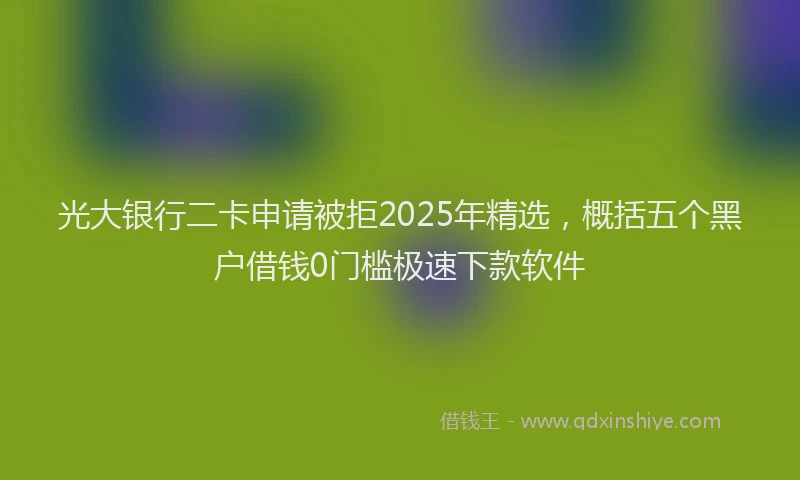 光大银行二卡申请被拒2025年精选，概括五个黑户借钱0门槛极速下款软件