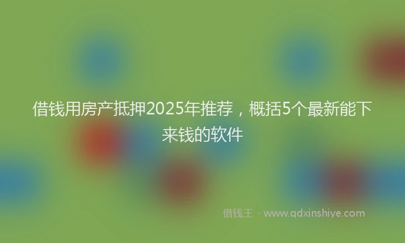 借钱用房产抵押2025年推荐，概括5个最新能下来钱的软件