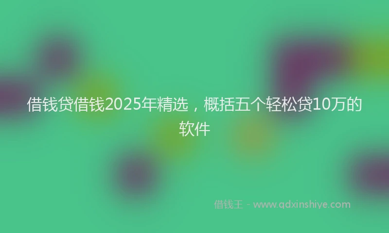 借钱贷借钱2025年精选，概括五个轻松贷10万的软件
