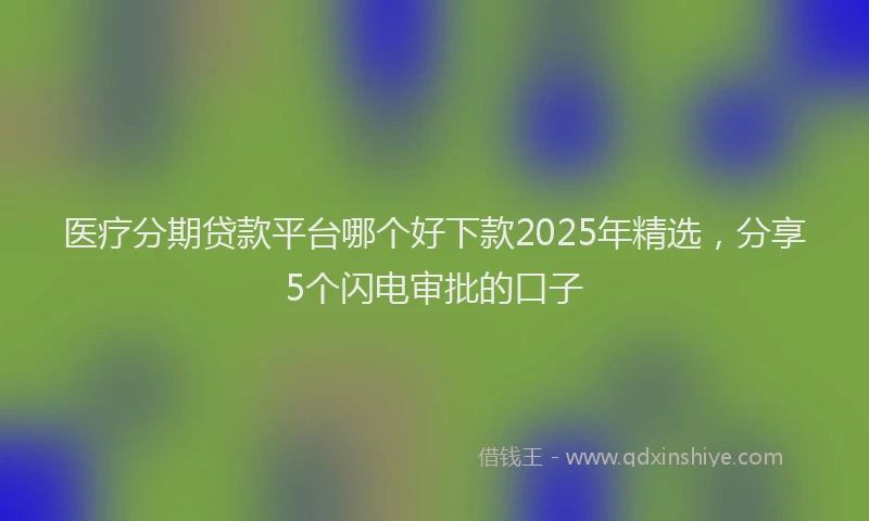 医疗分期贷款平台哪个好下款2025年精选，分享5个闪电审批的口子