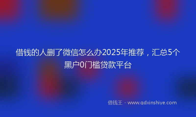 借钱的人删了微信怎么办2025年推荐，汇总5个黑户0门槛贷款平台