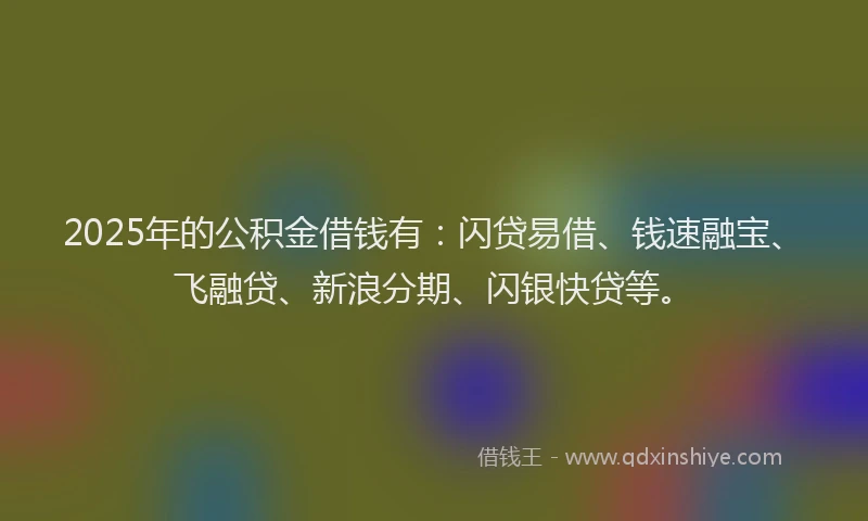 2025年的公积金借钱有：闪贷易借、钱速融宝、飞融贷、新浪分期、闪银快贷等。