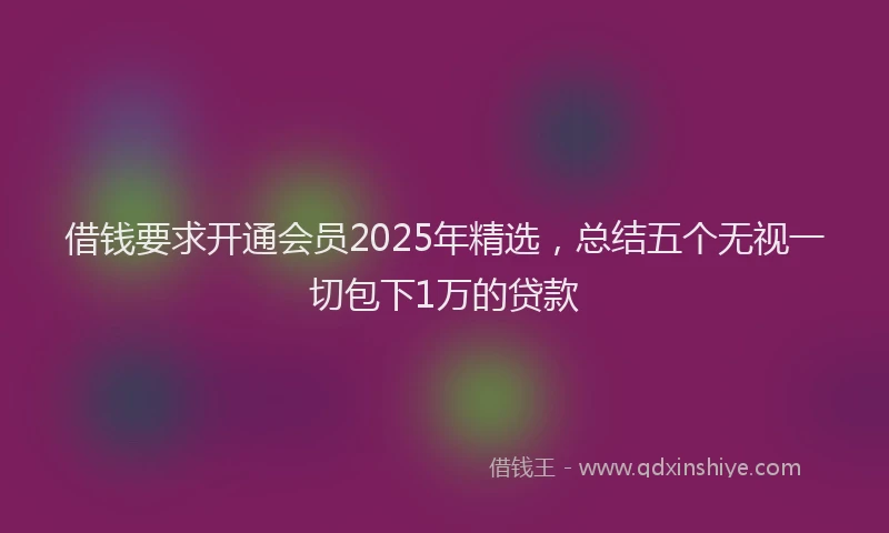 借钱要求开通会员2025年精选，总结五个无视一切包下1万的贷款