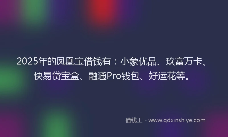 2025年的凤凰宝借钱有：小象优品、玖富万卡、快易贷宝盒、融通Pro钱包、好运花等。