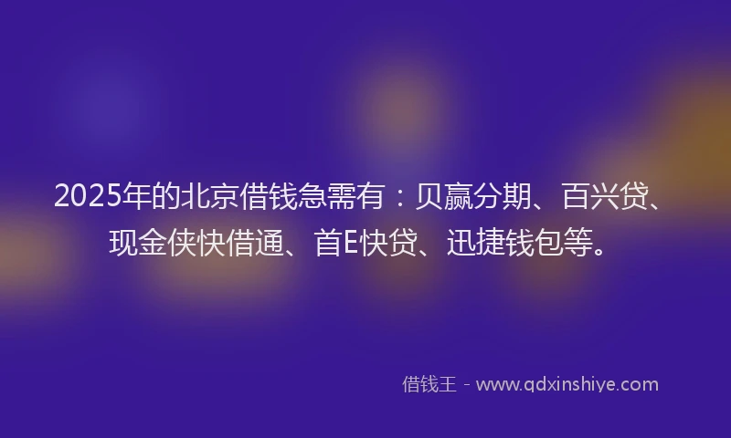 2025年的北京借钱急需有：贝赢分期、百兴贷、现金侠快借通、首E快贷、迅捷钱包等。