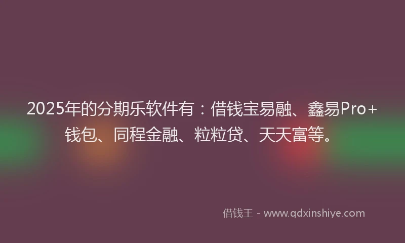 2025年的分期乐软件有：借钱宝易融、鑫易Pro+钱包、同程金融、粒粒贷、天天富等。