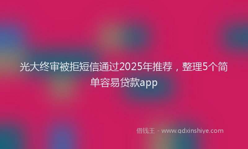 光大终审被拒短信通过2025年推荐，整理5个简单容易贷款app