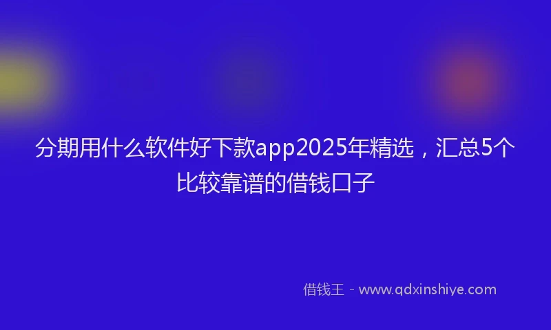 分期用什么软件好下款app2025年精选，汇总5个比较靠谱的借钱口子