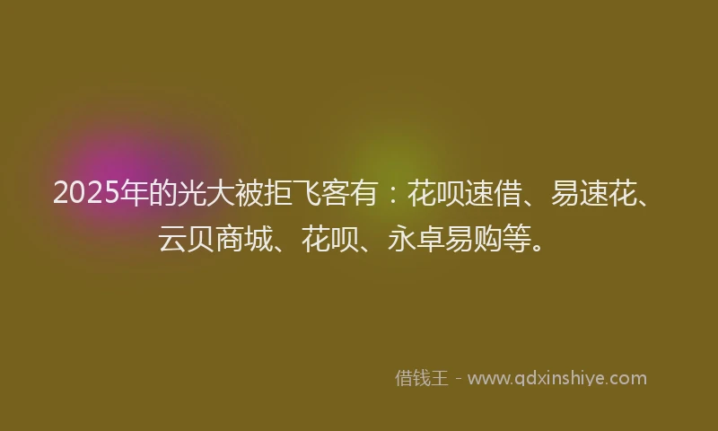 2025年的光大被拒飞客有：花呗速借、易速花、云贝商城、花呗、永卓易购等。