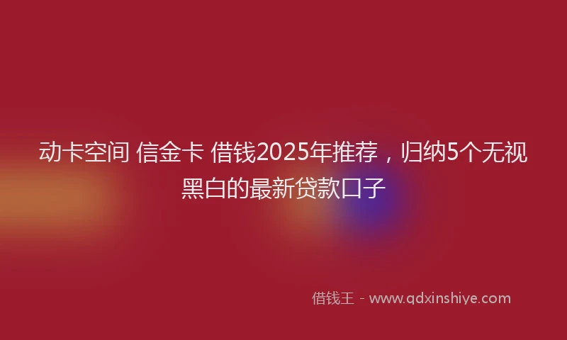 动卡空间 信金卡 借钱2025年推荐，归纳5个无视黑白的最新贷款口子