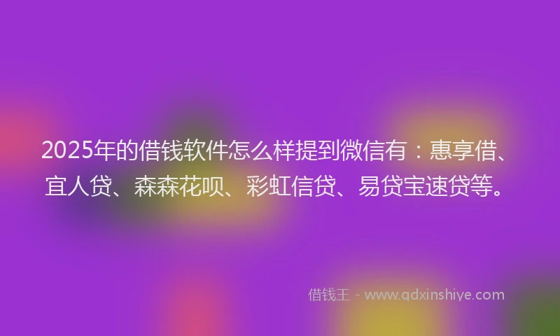 2025年的借钱软件怎么样提到微信有：惠享借、宜人贷、森森花呗、彩虹信贷、易贷宝速贷等。