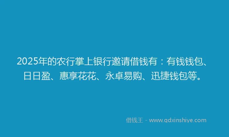 2025年的农行掌上银行邀请借钱有：有钱钱包、日日盈、惠享花花、永卓易购、迅捷钱包等。