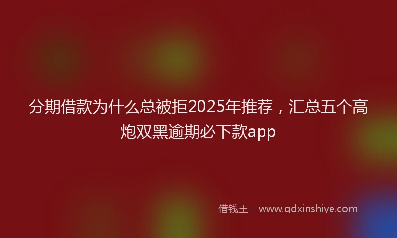 分期借款为什么总被拒2025年推荐，汇总五个高炮双黑逾期必下款app