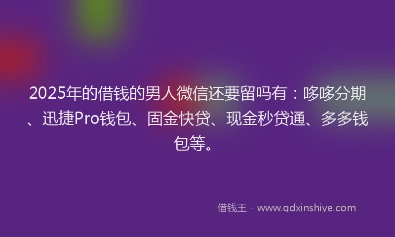 2025年的借钱的男人微信还要留吗有：哆哆分期、迅捷Pro钱包、固金快贷、现金秒贷通、多多钱包等。