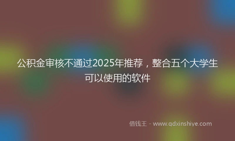公积金审核不通过2025年推荐，整合五个大学生可以使用的软件
