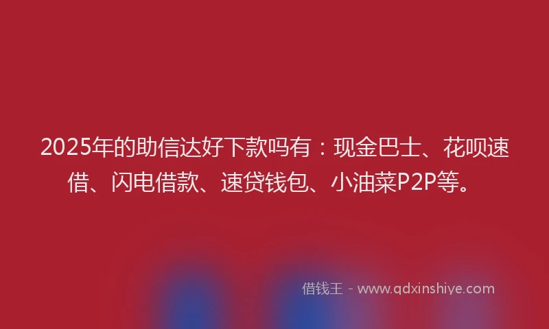2025年的助信达好下款吗有：现金巴士、花呗速借、闪电借款、速贷钱包、小油菜P2P等。