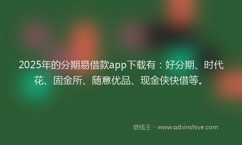 2025年的分期易借款app下载有：好分期、时代花、固金所、随意优品、现金侠快借等。
