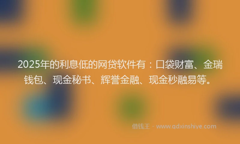 2025年的利息低的网贷软件有：口袋财富、金瑞钱包、现金秘书、辉誉金融、现金秒融易等。