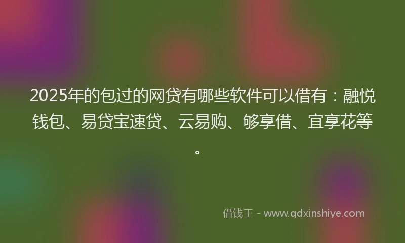 2025年的包过的网贷有哪些软件可以借有：融悦钱包、易贷宝速贷、云易购、够享借、宜享花等。