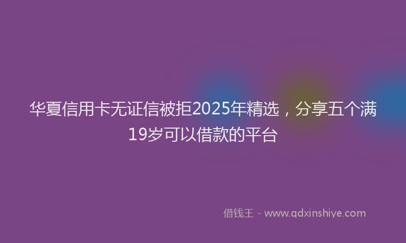 华夏信用卡无证信被拒2025年精选，分享五个满19岁可以借款的平台