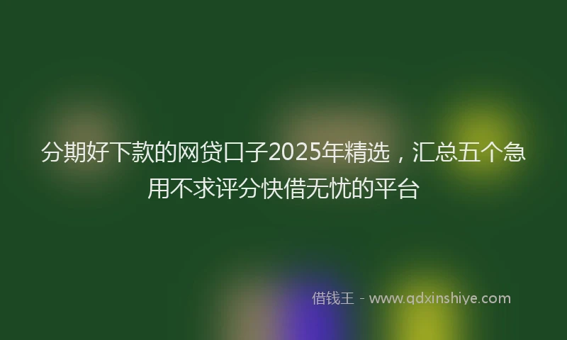 分期好下款的网贷口子2025年精选，汇总五个急用不求评分快借无忧的平台