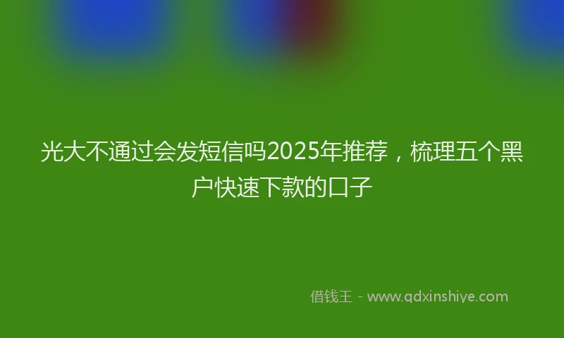 光大不通过会发短信吗2025年推荐，梳理五个黑户快速下款的口子