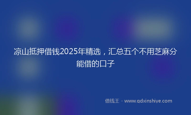 凉山抵押借钱2025年精选，汇总五个不用芝麻分能借的口子