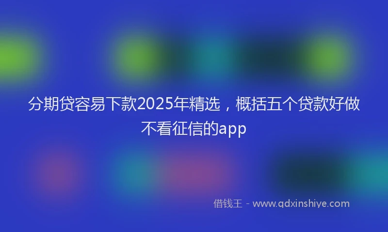 分期贷容易下款2025年精选，概括五个贷款好做不看征信的app