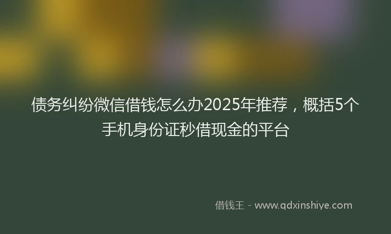 债务纠纷微信借钱怎么办2025年推荐，概括5个手机身份证秒借现金的平台