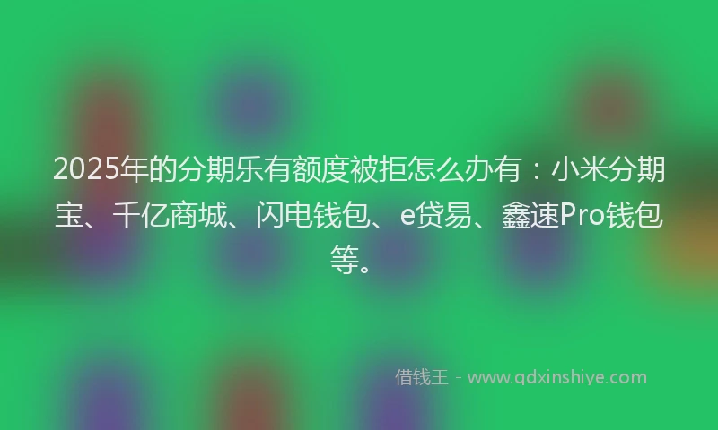 2025年的分期乐有额度被拒怎么办有：小米分期宝、千亿商城、闪电钱包、e贷易、鑫速Pro钱包等。
