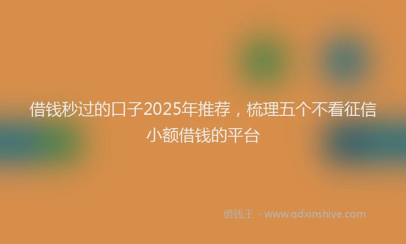 借钱秒过的口子2025年推荐，梳理五个不看征信小额借钱的平台