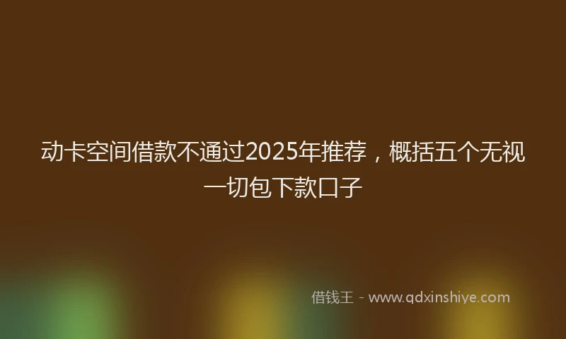 动卡空间借款不通过2025年推荐，概括五个无视一切包下款口子