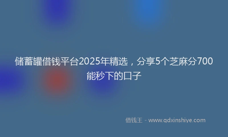 储蓄罐借钱平台2025年精选，分享5个芝麻分700能秒下的口子