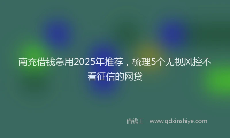 南充借钱急用2025年推荐，梳理5个无视风控不看征信的网贷