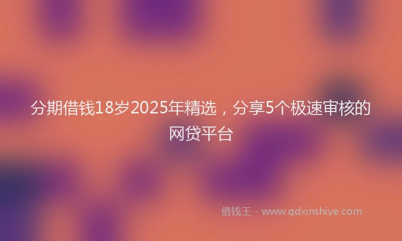 分期借钱18岁2025年精选，分享5个极速审核的网贷平台