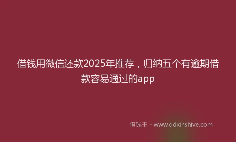 借钱用微信还款2025年推荐，归纳五个有逾期借款容易通过的app