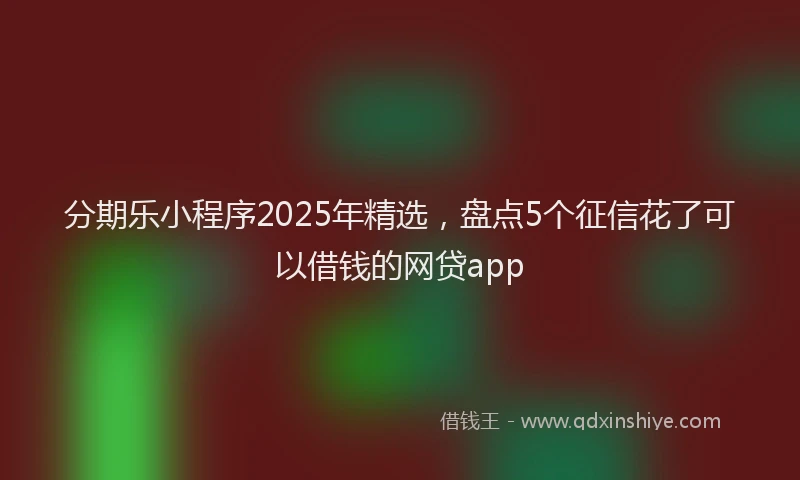 分期乐小程序2025年精选，盘点5个征信花了可以借钱的网贷app