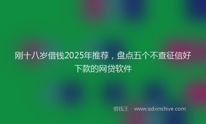 刚十八岁借钱2025年推荐，盘点五个不查征信好下款的网贷软件
