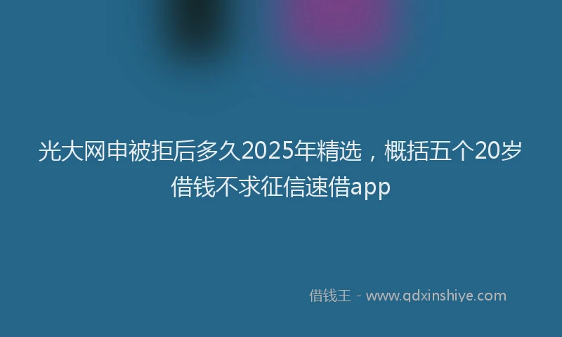 光大网申被拒后多久2025年精选，概括五个20岁借钱不求征信速借app